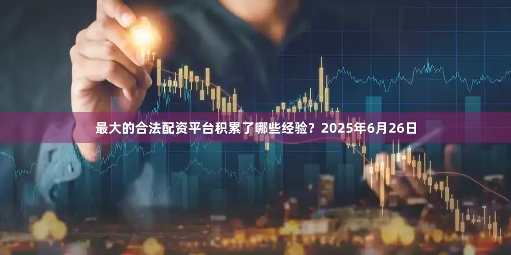 最大的合法配资平台积累了哪些经验？2025年6月26日