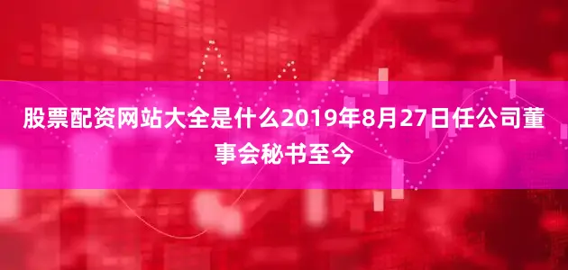 股票配资网站大全是什么2019年8月27日任公司董事会秘书至今