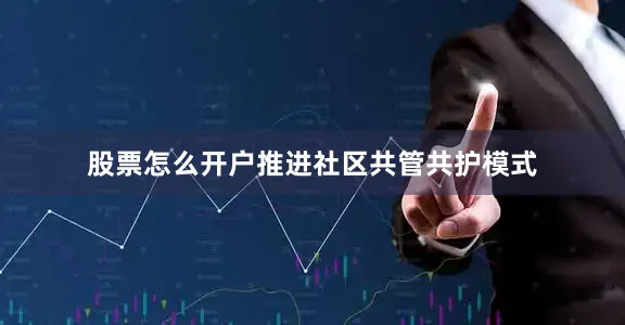股票怎么开户推进社区共管共护模式