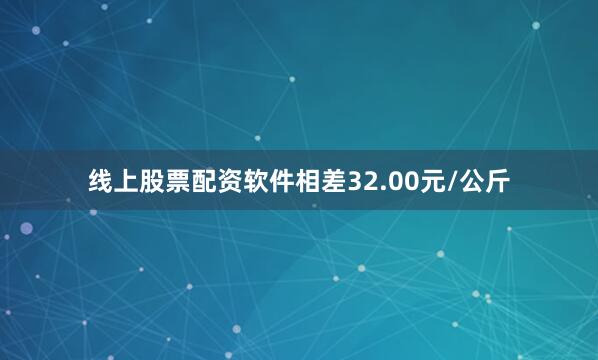 线上股票配资软件相差32.00元/公斤
