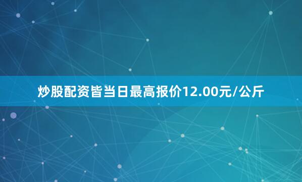 炒股配资皆当日最高报价12.00元/公斤