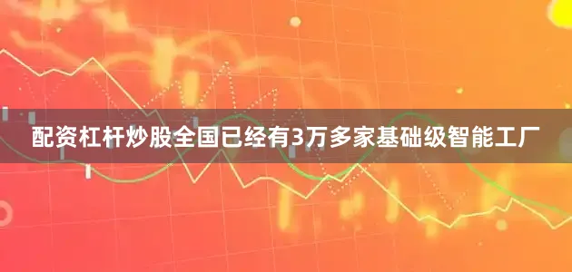 配资杠杆炒股全国已经有3万多家基础级智能工厂