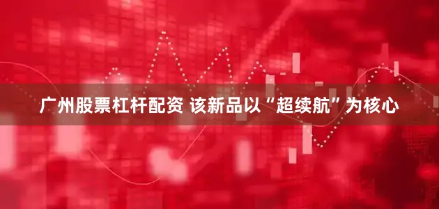 广州股票杠杆配资 该新品以“超续航”为核心