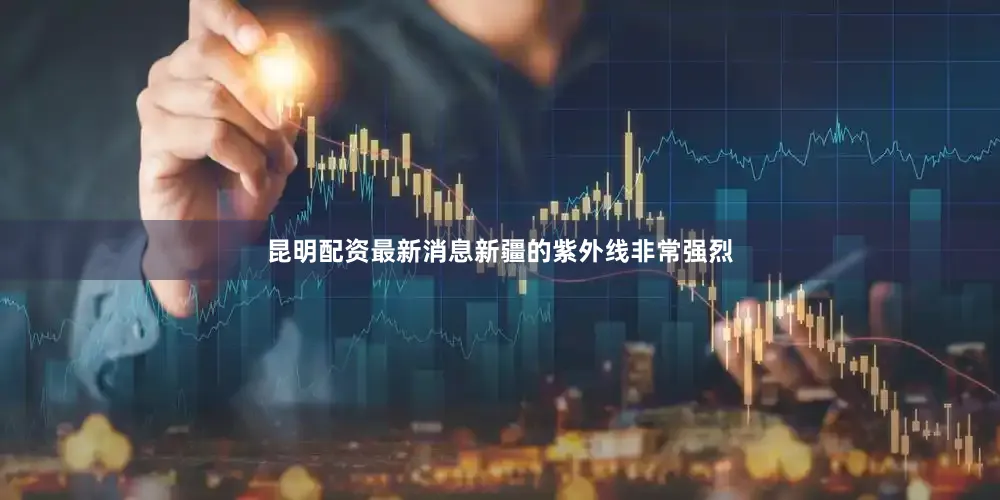 昆明配资最新消息新疆的紫外线非常强烈