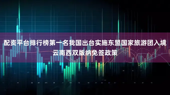 配资平台排行榜第一名我国出台实施东盟国家旅游团入境云南西双版纳免签政策