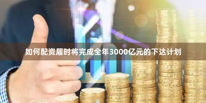 如何配资届时将完成全年3000亿元的下达计划