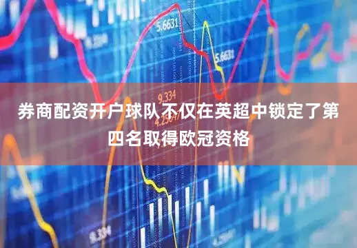 券商配资开户球队不仅在英超中锁定了第四名取得欧冠资格