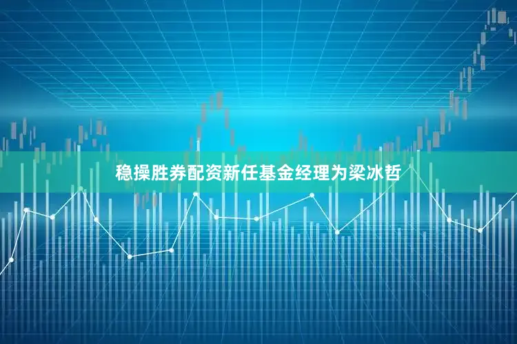 稳操胜券配资新任基金经理为梁冰哲