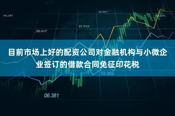 目前市场上好的配资公司对金融机构与小微企业签订的借款合同免征印花税