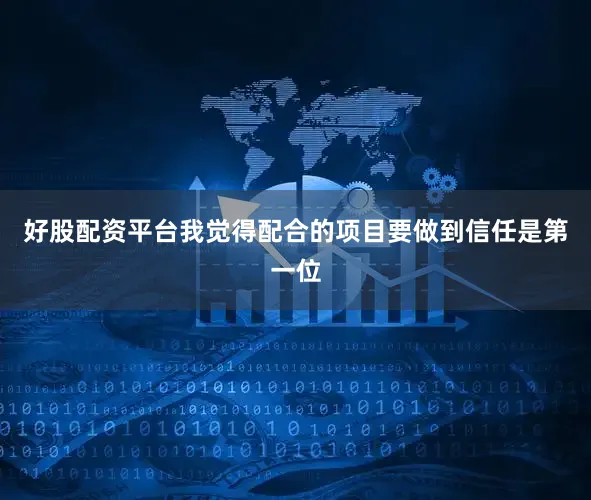 好股配资平台我觉得配合的项目要做到信任是第一位