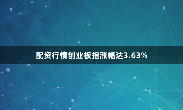 配资行情创业板指涨幅达3.63%