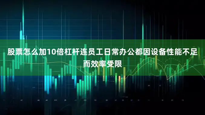 股票怎么加10倍杠杆连员工日常办公都因设备性能不足而效率受限