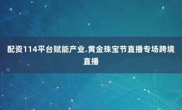 配资114平台赋能产业.黄金珠宝节直播专场跨境直播