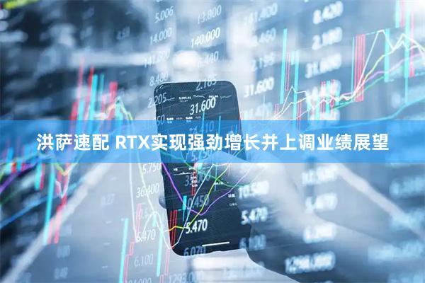 洪萨速配 RTX实现强劲增长并上调业绩展望