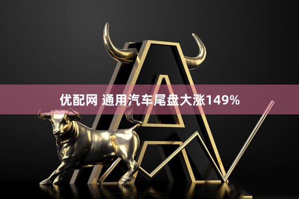 优配网 通用汽车尾盘大涨149%