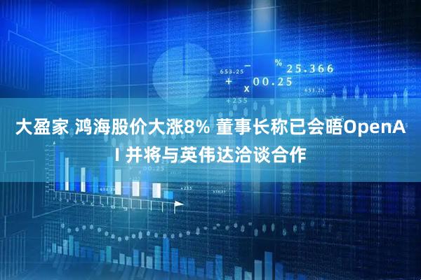 大盈家 鸿海股价大涨8% 董事长称已会晤OpenAI 并将与英伟达洽谈合作