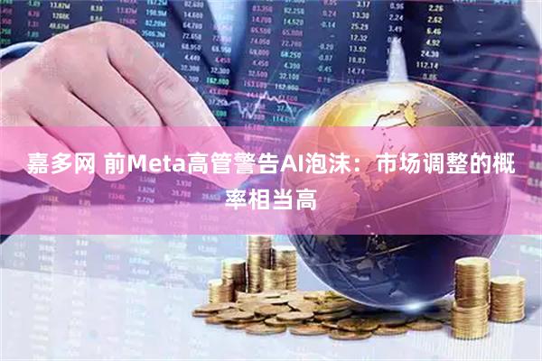 嘉多网 前Meta高管警告AI泡沫：市场调整的概率相当高