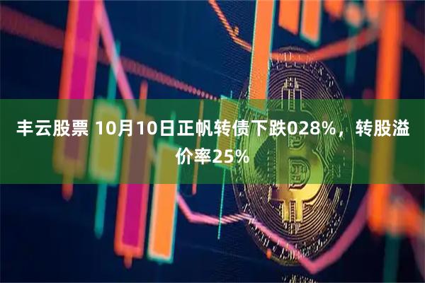 丰云股票 10月10日正帆转债下跌028%，转股溢价率25%