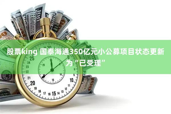 股票king 国泰海通350亿元小公募项目状态更新为“已受理”