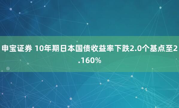 申宝证券 10年期日本国债收益率下跌2.0个基点至2.160%
