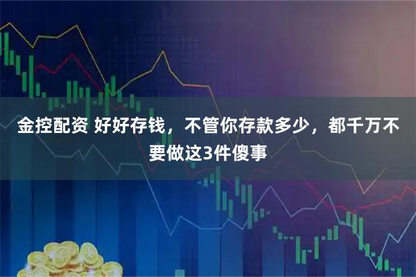 金控配资 好好存钱，不管你存款多少，都千万不要做这3件傻事