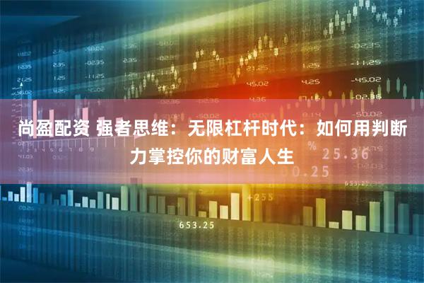 尚盈配资 强者思维：无限杠杆时代：如何用判断力掌控你的财富人生
