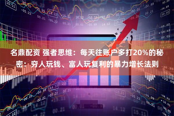 名鼎配资 强者思维：每天往账户多打20%的秘密：穷人玩钱、富人玩复利的暴力增长法则