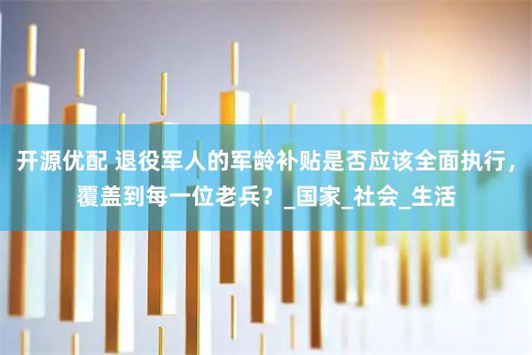 开源优配 退役军人的军龄补贴是否应该全面执行，覆盖到每一位老兵？_国家_社会_生活