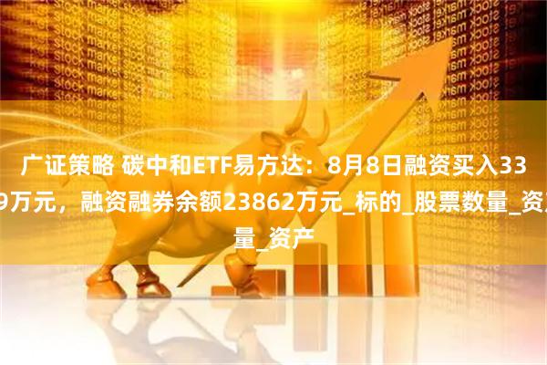 广证策略 碳中和ETF易方达：8月8日融资买入3399万元，融资融券余额23862万元_标的_股票数量_资产
