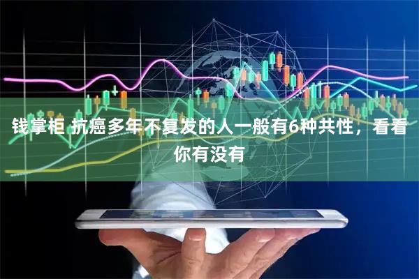 钱掌柜 抗癌多年不复发的人一般有6种共性，看看你有没有