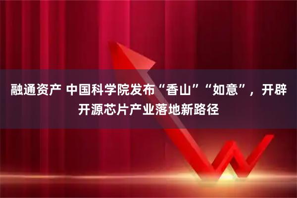 融通资产 中国科学院发布“香山”“如意”，开辟开源芯片产业落地新路径