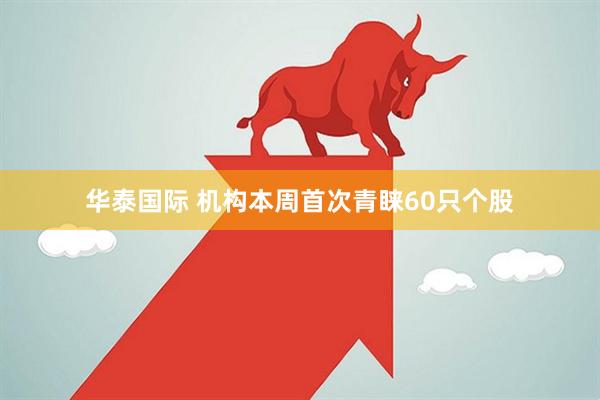 华泰国际 机构本周首次青睐60只个股
