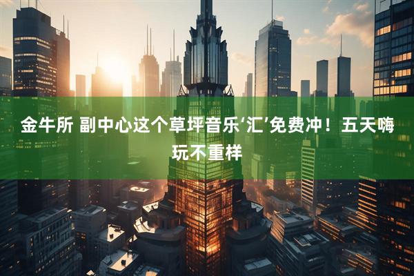 金牛所 副中心这个草坪音乐‘汇’免费冲！五天嗨玩不重样
