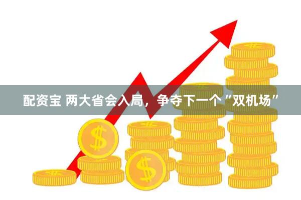 配资宝 两大省会入局，争夺下一个“双机场”