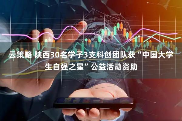 云策略 陕西30名学子3支科创团队获“中国大学生自强之星”公益活动资助