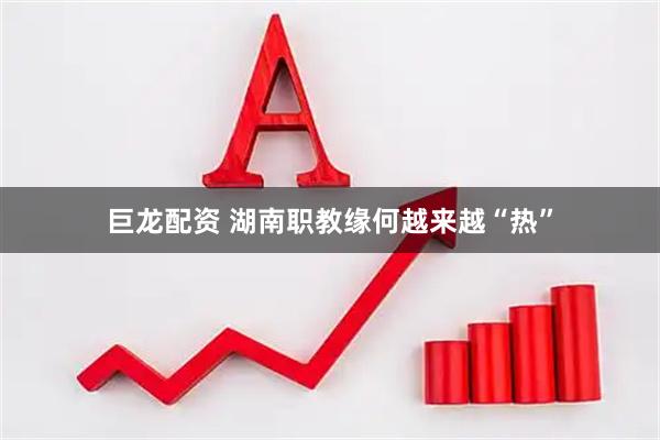 巨龙配资 湖南职教缘何越来越“热”