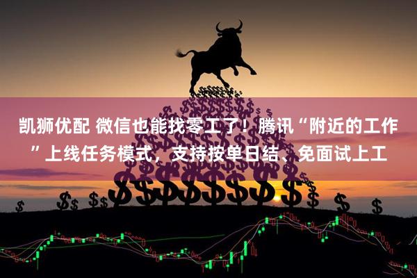 凯狮优配 微信也能找零工了！腾讯“附近的工作”上线任务模式，支持按单日结、免面试上工