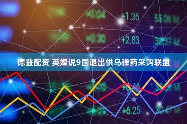 德益配资 英媒说9国退出供乌弹药采购联盟